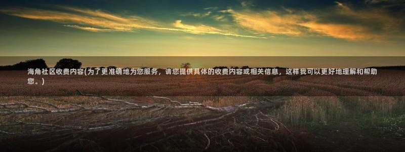 海角社区app网盘下载：海角社区收费内容(为了更准确地为您服务，请您提供具体的收费内容或相关信息，这样我可以更好地理解和帮助您。)