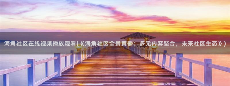 海角社区收藏帖子在哪：海角社区在线视频播放观看(《海角社区全景直播：多元内容聚合，未来社区生态》)